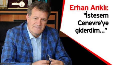 Erhan Arıklı: “İstesem Cenevre'ye giderdim..."