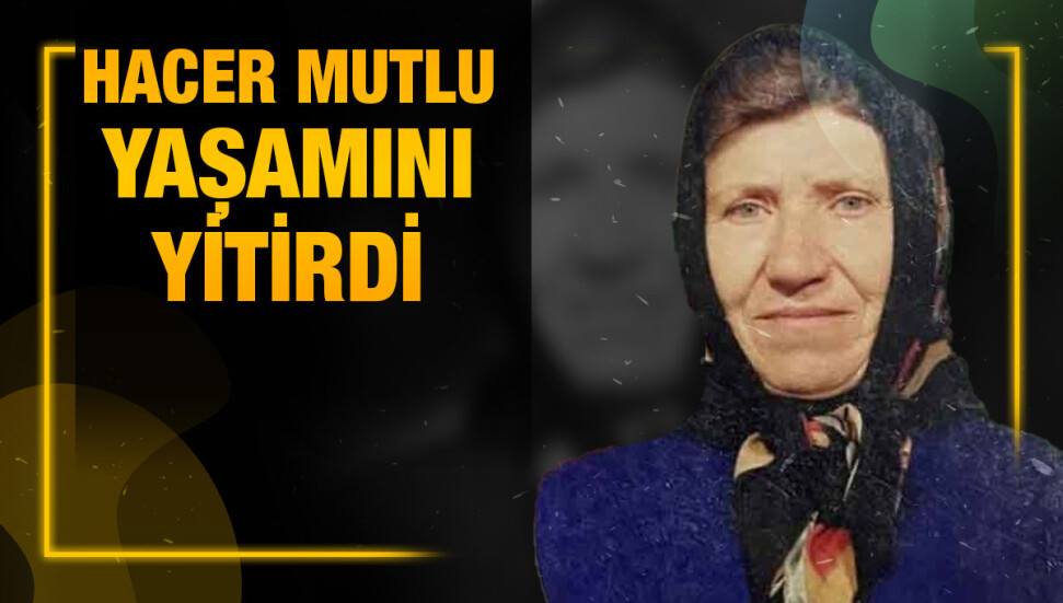 Çatalköy sakinlerinden Hacer Mutlu hayata gözlerini yumdu