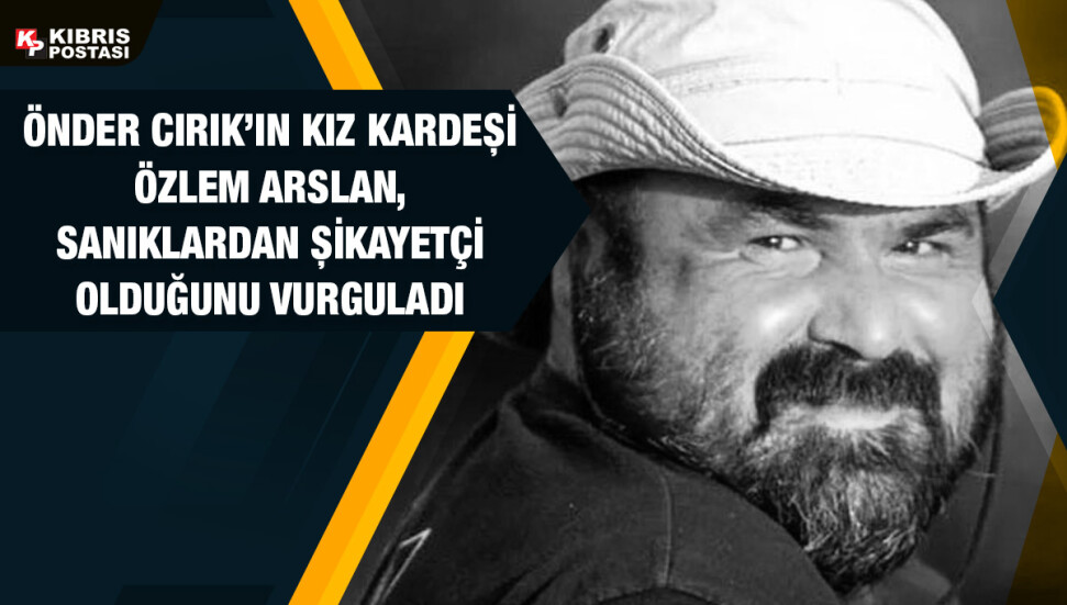 Önder Cırık’ın kız kardeşi Özlem Arslan: Bizi mezara sokan herkesten şikayetçiyim